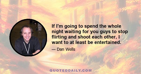 If I'm going to spend the whole night waiting for you guys to stop flirting and shoot each other, I want to at least be entertained.