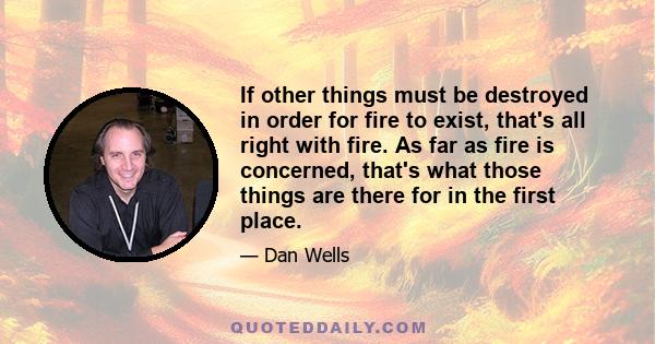 If other things must be destroyed in order for fire to exist, that's all right with fire. As far as fire is concerned, that's what those things are there for in the first place.