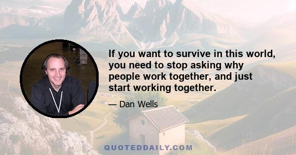 If you want to survive in this world, you need to stop asking why people work together, and just start working together.