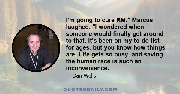 I'm going to cure RM. Marcus laughed. I wondered when someone would finally get around to that. It's been on my to-do list for ages, but you know how things are: Life gets so busy, and saving the human race is such an