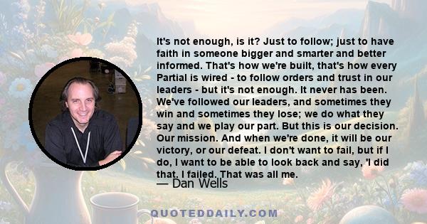 It's not enough, is it? Just to follow; just to have faith in someone bigger and smarter and better informed. That's how we're built, that's how every Partial is wired - to follow orders and trust in our leaders - but