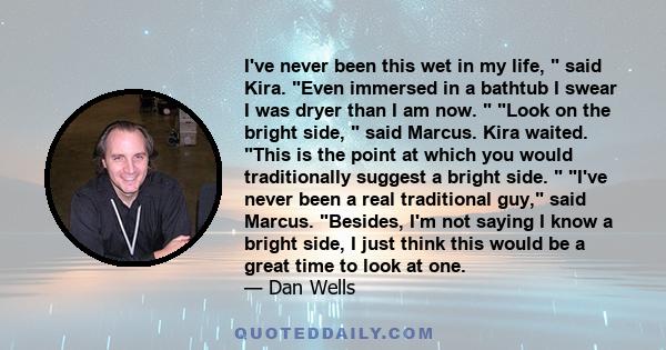 I've never been this wet in my life,  said Kira. Even immersed in a bathtub I swear I was dryer than I am now.  Look on the bright side,  said Marcus. Kira waited. This is the point at which you would traditionally