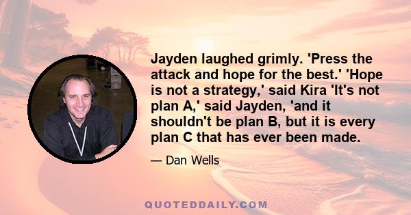 Jayden laughed grimly. 'Press the attack and hope for the best.' 'Hope is not a strategy,' said Kira 'It's not plan A,' said Jayden, 'and it shouldn't be plan B, but it is every plan C that has ever been made.