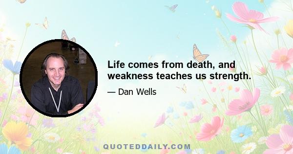 Life comes from death, and weakness teaches us strength.