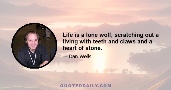 Life is a lone wolf, scratching out a living with teeth and claws and a heart of stone.