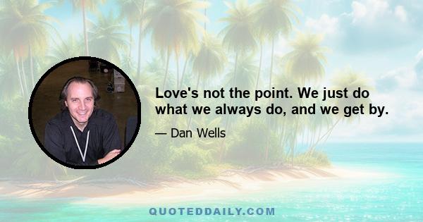 Love's not the point. We just do what we always do, and we get by.