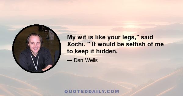 My wit is like your legs, said Xochi.  It would be selfish of me to keep it hidden.