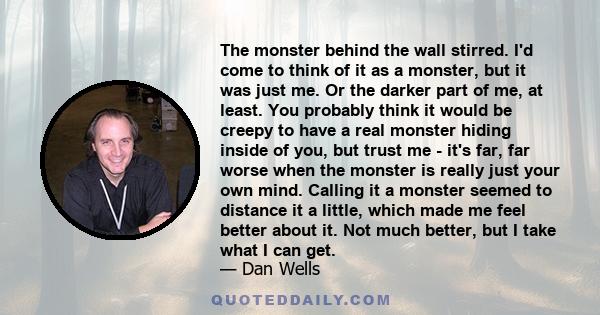 The monster behind the wall stirred. I'd come to think of it as a monster, but it was just me. Or the darker part of me, at least. You probably think it would be creepy to have a real monster hiding inside of you, but