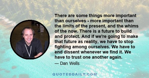 There are some things more important than ourselves - more important than the limits of the present, and the whims of the now. There is a future to build and protect. And if we're going to make that future as reality,