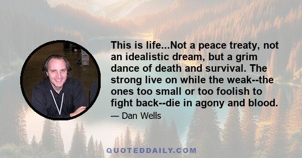 This is life...Not a peace treaty, not an idealistic dream, but a grim dance of death and survival. The strong live on while the weak--the ones too small or too foolish to fight back--die in agony and blood.