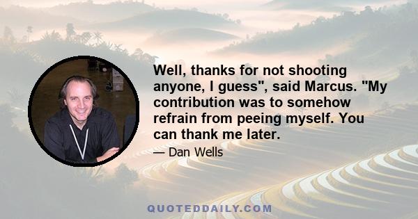 Well, thanks for not shooting anyone, I guess, said Marcus. My contribution was to somehow refrain from peeing myself. You can thank me later.