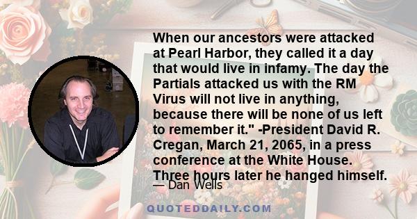 When our ancestors were attacked at Pearl Harbor, they called it a day that would live in infamy. The day the Partials attacked us with the RM Virus will not live in anything, because there will be none of us left to