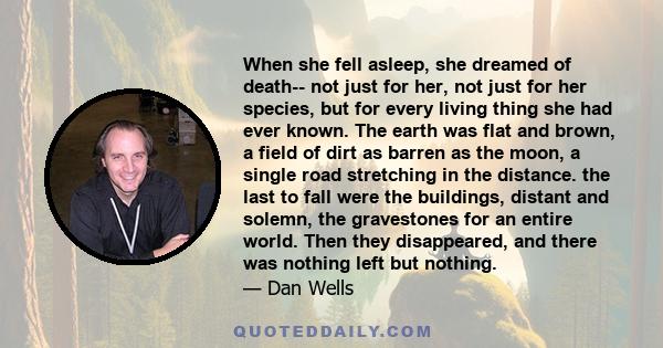 When she fell asleep, she dreamed of death-- not just for her, not just for her species, but for every living thing she had ever known. The earth was flat and brown, a field of dirt as barren as the moon, a single road