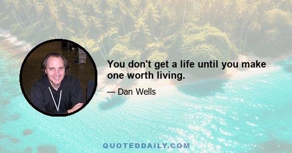 You don't get a life until you make one worth living.