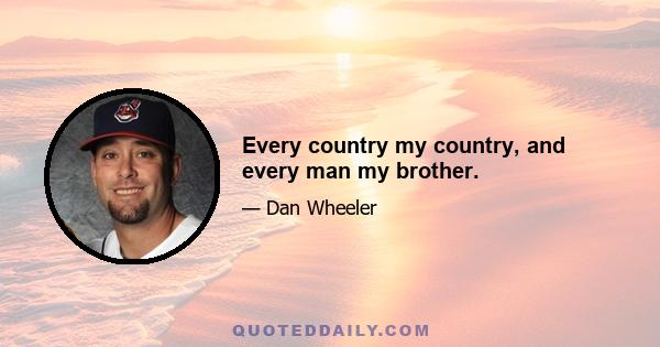 Every country my country, and every man my brother.