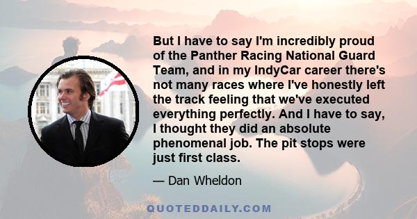 But I have to say I'm incredibly proud of the Panther Racing National Guard Team, and in my IndyCar career there's not many races where I've honestly left the track feeling that we've executed everything perfectly. And