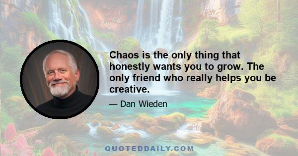 Chaos is the only thing that honestly wants you to grow. The only friend who really helps you be creative.