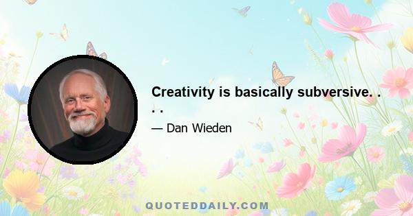 Creativity is basically subversive. . . .