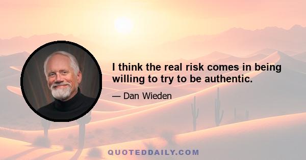 I think the real risk comes in being willing to try to be authentic.