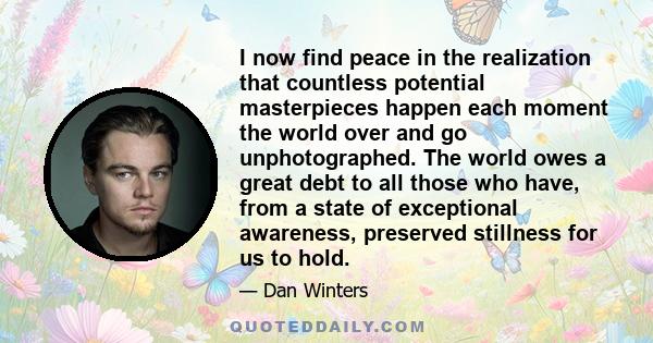 I now find peace in the realization that countless potential masterpieces happen each moment the world over and go unphotographed. The world owes a great debt to all those who have, from a state of exceptional