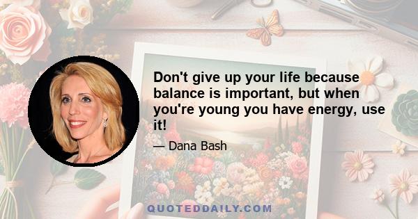 Don't give up your life because balance is important, but when you're young you have energy, use it!