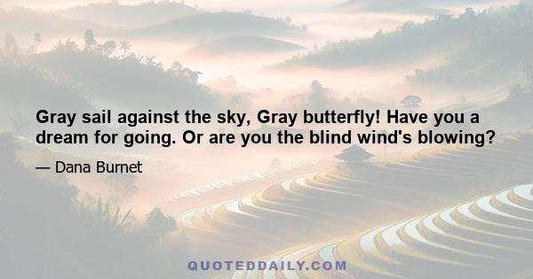 Gray sail against the sky, Gray butterfly! Have you a dream for going. Or are you the blind wind's blowing?