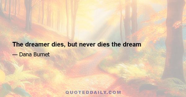 The dreamer dies, but never dies the dream