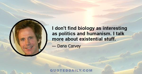 I don't find biology as interesting as politics and humanism. I talk more about existential stuff.