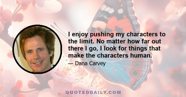 I enjoy pushing my characters to the limit. No matter how far out there I go, I look for things that make the characters human.