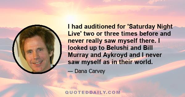 I had auditioned for 'Saturday Night Live' two or three times before and never really saw myself there. I looked up to Belushi and Bill Murray and Aykroyd and I never saw myself as in their world.