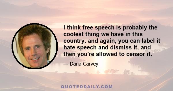 I think free speech is probably the coolest thing we have in this country, and again, you can label it hate speech and dismiss it, and then you're allowed to censor it.