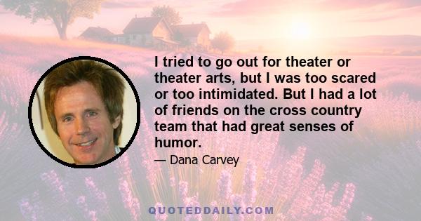 I tried to go out for theater or theater arts, but I was too scared or too intimidated. But I had a lot of friends on the cross country team that had great senses of humor.