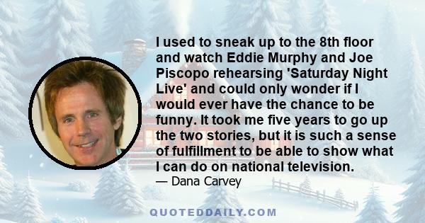 I used to sneak up to the 8th floor and watch Eddie Murphy and Joe Piscopo rehearsing 'Saturday Night Live' and could only wonder if I would ever have the chance to be funny. It took me five years to go up the two