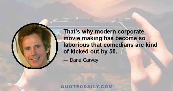 That's why modern corporate movie making has become so laborious that comedians are kind of kicked out by 50.