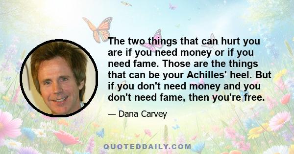 The two things that can hurt you are if you need money or if you need fame. Those are the things that can be your Achilles' heel. But if you don't need money and you don't need fame, then you're free.