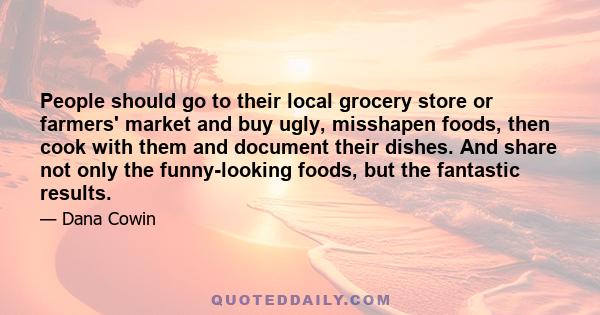 People should go to their local grocery store or farmers' market and buy ugly, misshapen foods, then cook with them and document their dishes. And share not only the funny-looking foods, but the fantastic results.