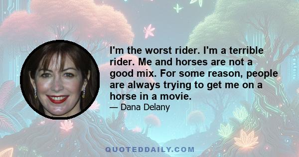 I'm the worst rider. I'm a terrible rider. Me and horses are not a good mix. For some reason, people are always trying to get me on a horse in a movie.