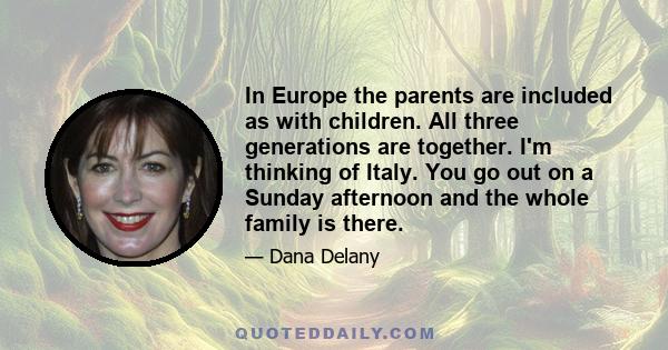 In Europe the parents are included as with children. All three generations are together. I'm thinking of Italy. You go out on a Sunday afternoon and the whole family is there.