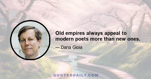 Old empires always appeal to modern poets more than new ones.