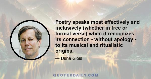 Poetry speaks most effectively and inclusively (whether in free or formal verse) when it recognizes its connection - without apology - to its musical and ritualistic origins.