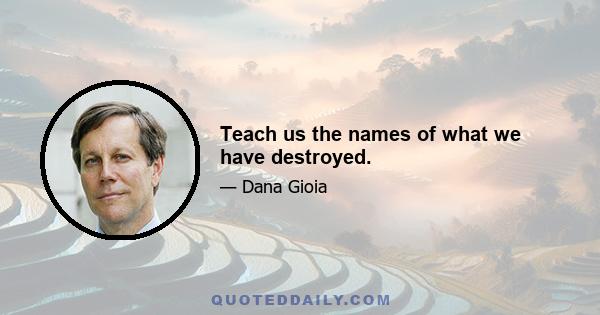 Teach us the names of what we have destroyed.