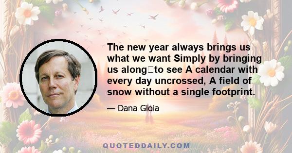 The new year always brings us what we want Simply by bringing us alongto see A calendar with every day uncrossed, A field of snow without a single footprint.