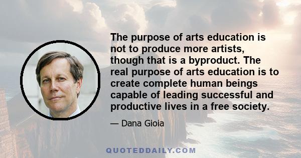 The purpose of arts education is not to produce more artists, though that is a byproduct. The real purpose of arts education is to create complete human beings capable of leading successful and productive lives in a