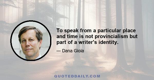 To speak from a particular place and time is not provincialism but part of a writer's identity.