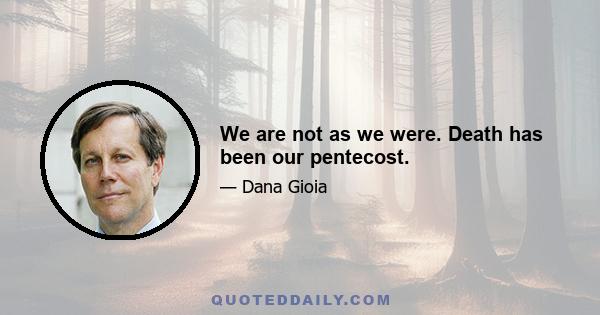 We are not as we were. Death has been our pentecost.