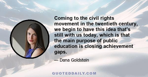 Coming to the civil rights movement in the twentieth century, we begin to have this idea that's still with us today, which is that the main purpose of public education is closing achievement gaps.