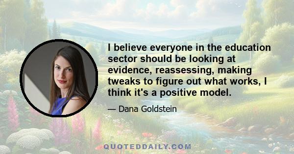 I believe everyone in the education sector should be looking at evidence, reassessing, making tweaks to figure out what works, I think it's a positive model.