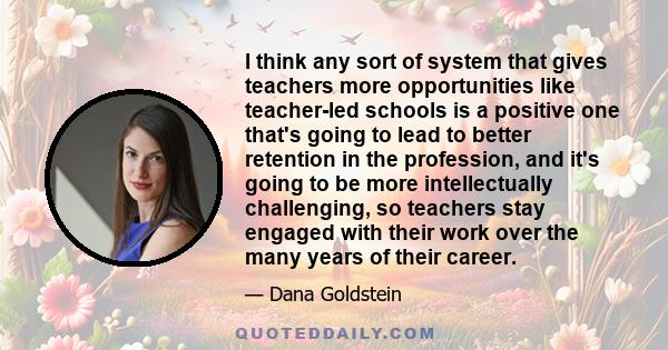 I think any sort of system that gives teachers more opportunities like teacher-led schools is a positive one that's going to lead to better retention in the profession, and it's going to be more intellectually