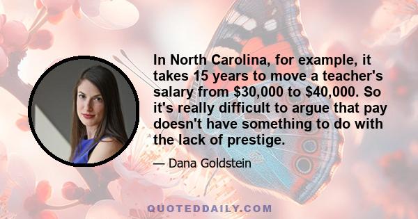 In North Carolina, for example, it takes 15 years to move a teacher's salary from $30,000 to $40,000. So it's really difficult to argue that pay doesn't have something to do with the lack of prestige.