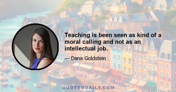 Teaching is been seen as kind of a moral calling and not as an intellectual job.